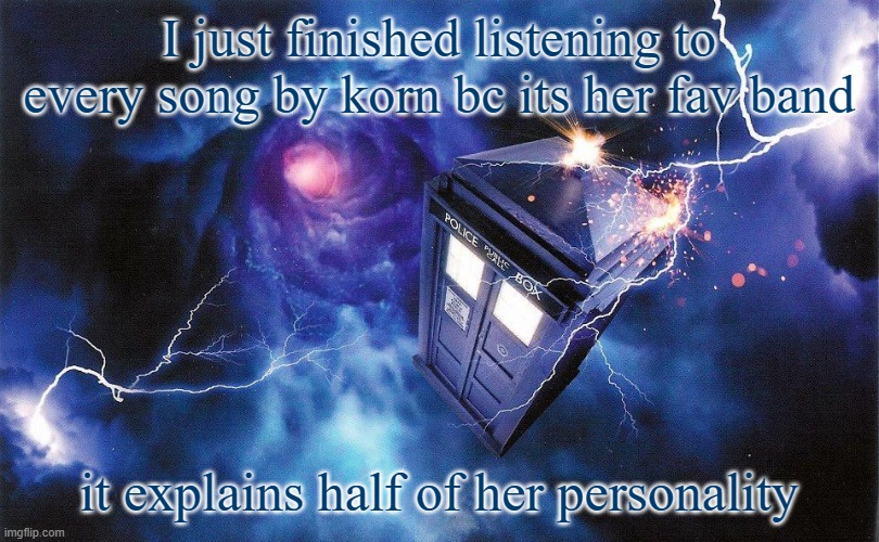 The_Doctor's Template | I just finished listening to every song by korn bc its her fav band; it explains half of her personality | image tagged in the_doctor's template | made w/ Imgflip meme maker