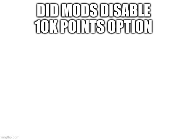 DID MODS DISABLE 10K POINTS OPTION | made w/ Imgflip meme maker