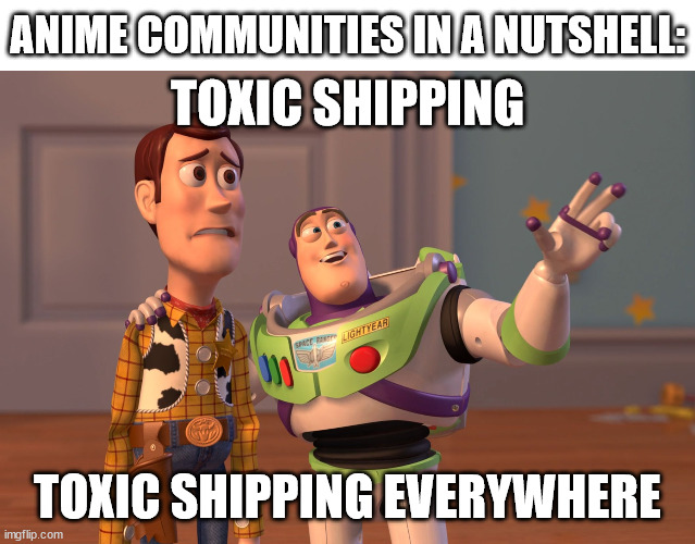 anime communities are so toxic | ANIME COMMUNITIES IN A NUTSHELL:; TOXIC SHIPPING; TOXIC SHIPPING EVERYWHERE | image tagged in memes,x x everywhere,toxic,shipping,anime,anime shipping | made w/ Imgflip meme maker