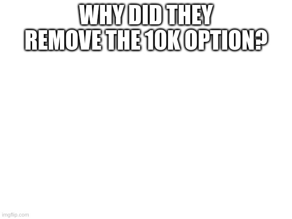 m | WHY DID THEY REMOVE THE 10K OPTION? | image tagged in m | made w/ Imgflip meme maker