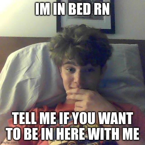 bro is a horny as mf | IM IN BED RN; TELL ME IF YOU WANT TO BE IN HERE WITH ME | made w/ Imgflip meme maker