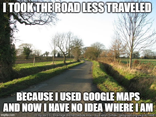 The Road Less Traveled | I TOOK THE ROAD LESS TRAVELED; BECAUSE I USED GOOGLE MAPS AND NOW I HAVE NO IDEA WHERE I AM | image tagged in one ditch or the other | made w/ Imgflip meme maker