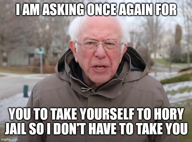 Bernie Sanders Once Again Asking | I AM ASKING ONCE AGAIN FOR; YOU TO TAKE YOURSELF TO HORY JAIL SO I DON'T HAVE TO TAKE YOU | image tagged in bernie sanders once again asking | made w/ Imgflip meme maker