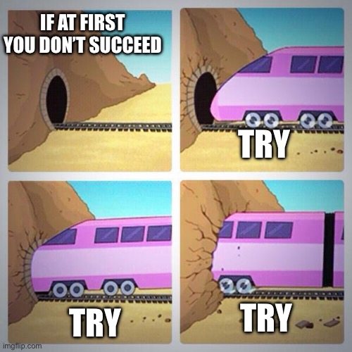 Siccess | IF AT FIRST YOU DON’T SUCCEED; TRY; TRY; TRY | image tagged in train tunnel,trying | made w/ Imgflip meme maker
