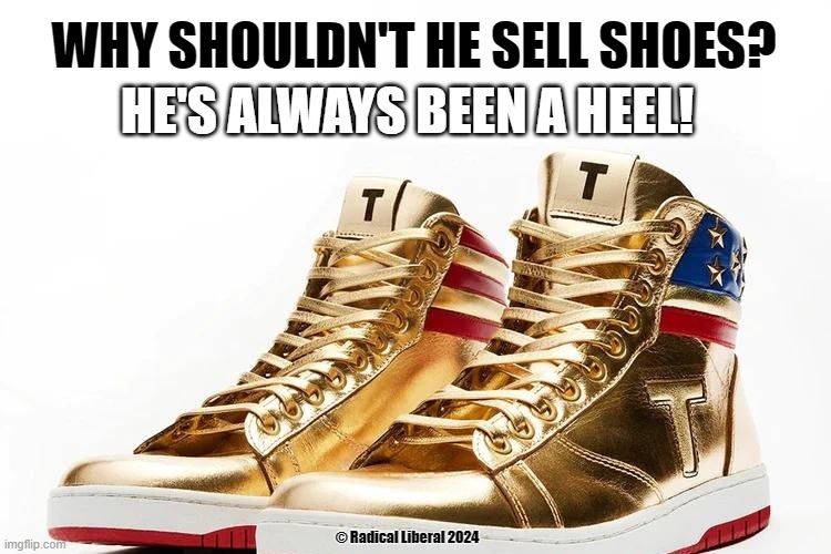 He's always been a heel! | HE'S ALWAYS BEEN A HEEL! WHY SHOULDN'T HE SELL SHOES? © Radical Liberal 2024 | image tagged in trump,shoes,trump shoes,heel,donald trump is an idiot | made w/ Imgflip meme maker