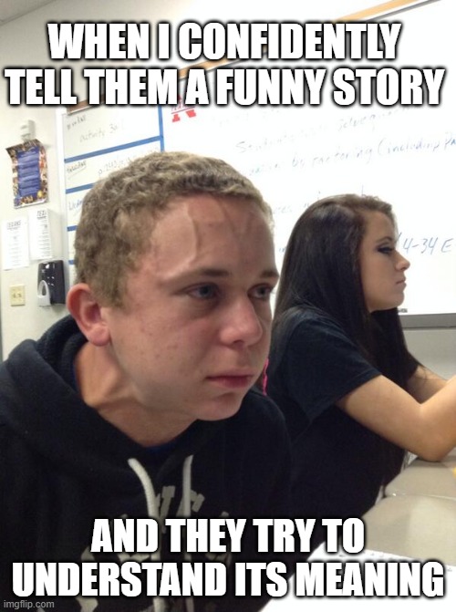 bad pronunciation | WHEN I CONFIDENTLY TELL THEM A FUNNY STORY; AND THEY TRY TO UNDERSTAND ITS MEANING | image tagged in hold fart | made w/ Imgflip meme maker