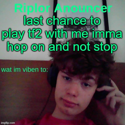 last chance to play tf2 with me imma hop on and not stop | image tagged in riplor viben to | made w/ Imgflip meme maker