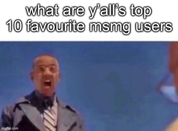 what are y’all’s top 10 favourite msmg users | made w/ Imgflip meme maker