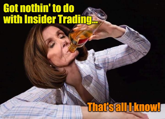 Nancy Pelosi Drunk | Got nothin' to do with Insider Trading... That's all I know! | image tagged in nancy pelosi drunk | made w/ Imgflip meme maker