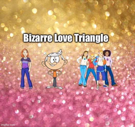 Bizarre Love Triangle | Bizarre Love Triangle | image tagged in sparkle background,music,the loud house,nickelodeon,lincoln loud,girls | made w/ Imgflip meme maker