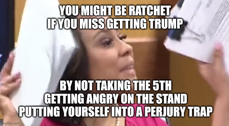 You might be ratchet if | YOU MIGHT BE RATCHET IF YOU MISS GETTING TRUMP; BY NOT TAKING THE 5TH
GETTING ANGRY ON THE STAND PUTTING YOURSELF INTO A PERJURY TRAP | image tagged in fani willis,trump,fulton county | made w/ Imgflip meme maker
