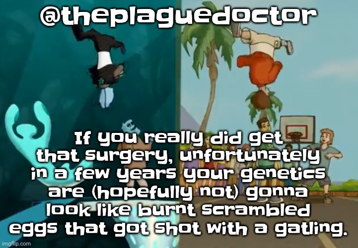 As a person who studies microbiology and cells and the body, I'm worried | If you really did get that surgery, unfortunately in a few years your genetics are (hopefully not) gonna look like burnt scrambled eggs that got shot with a gatling. @theplaguedoctor | image tagged in im gonna build robots when i grow up anyway | made w/ Imgflip meme maker