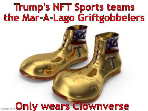 Griftgobbelers | Trump's NFT Sports teams the Mar-A-Lago Griftgobbelers; Only wears Clownverse | image tagged in trump sprots,trump shoes,trump shoe,quite a feet | made w/ Imgflip meme maker