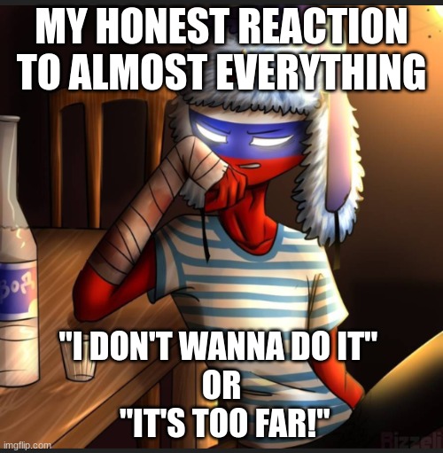 Countryhumans Russia | MY HONEST REACTION TO ALMOST EVERYTHING; "I DON'T WANNA DO IT" 
OR
 "IT'S TOO FAR!" | image tagged in countryhumans russia | made w/ Imgflip meme maker