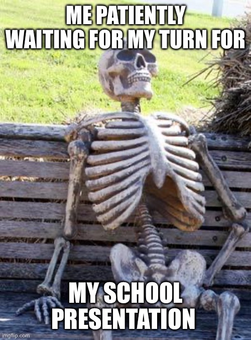 Waiting Skeleton | ME PATIENTLY WAITING FOR MY TURN FOR; MY SCHOOL PRESENTATION | image tagged in memes,waiting skeleton | made w/ Imgflip meme maker