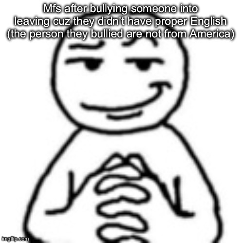 devious mf | Mfs after bullying someone into leaving cuz they didn’t have proper English (the person they bullied are not from America) | image tagged in devious mf | made w/ Imgflip meme maker