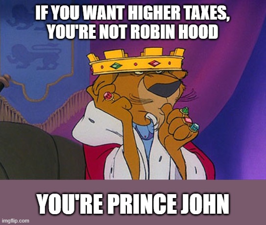 Prince John  | IF YOU WANT HIGHER TAXES,
YOU'RE NOT ROBIN HOOD; YOU'RE PRINCE JOHN | image tagged in prince john,democrats,taxes,robin hood | made w/ Imgflip meme maker