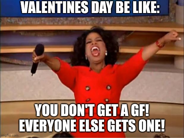 I used to be gae | VALENTINES DAY BE LIKE:; YOU DON'T GET A GF! EVERYONE ELSE GETS ONE! | image tagged in memes,oprah you get a | made w/ Imgflip meme maker