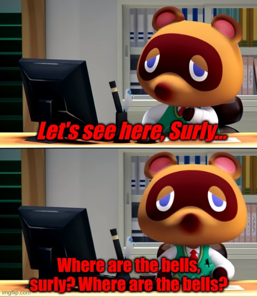 Tom Nook | Let's see here, Surly... Where are the bells, surly? Where are the bells? | image tagged in tom nook | made w/ Imgflip meme maker