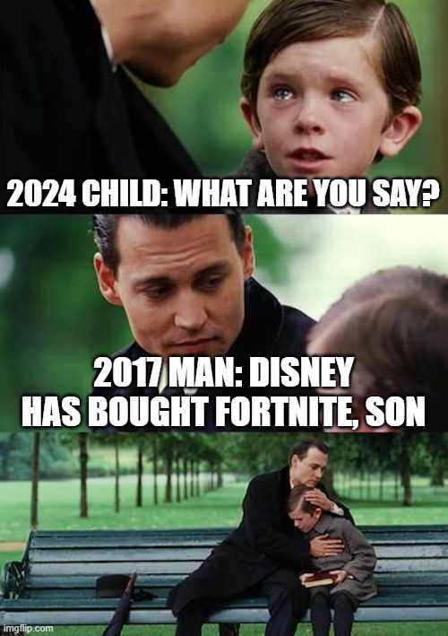 Disney X  Fortnite | 2024 CHILD: WHAT ARE YOU SAY? 2017 MAN: DISNEY HAS BOUGHT FORTNITE, SON | image tagged in memes,finding neverland | made w/ Imgflip meme maker