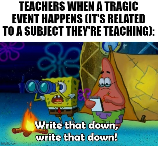 write that down | TEACHERS WHEN A TRAGIC EVENT HAPPENS (IT'S RELATED TO A SUBJECT THEY'RE TEACHING): | image tagged in write that down,school,memes,school meme,tragedy,funny | made w/ Imgflip meme maker