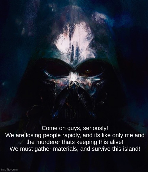 (I am pretty sure the murderer agrees with me here! Nobody else than us are posting by now!) | Come on guys, seriously!
We are losing people rapidly, and its like only me and
the murderer thats keeping this alive! We must gather materials, and survive this island! | image tagged in darthswede pfp | made w/ Imgflip meme maker