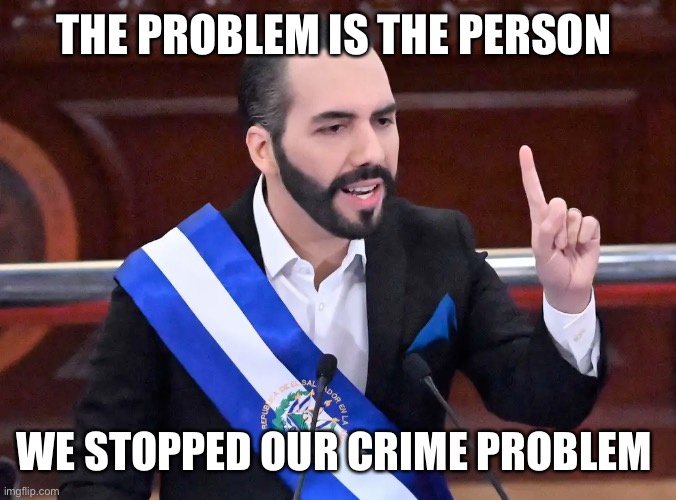 Nayib Bukele | THE PROBLEM IS THE PERSON WE STOPPED OUR CRIME PROBLEM | image tagged in nayib bukele | made w/ Imgflip meme maker