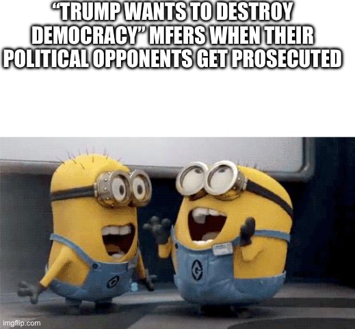 “TRUMP WANTS TO DESTROY DEMOCRACY” MFERS WHEN THEIR POLITICAL OPPONENTS GET PROSECUTED | image tagged in blank white template,memes,excited minions,donald trump,you have been eternally cursed for reading the tags | made w/ Imgflip meme maker