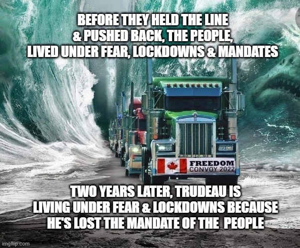 BEFORE THEY HELD THE LINE & PUSHED BACK, THE PEOPLE, LIVED UNDER FEAR, LOCKDOWNS & MANDATES; TWO YEARS LATER, TRUDEAU IS LIVING UNDER FEAR & LOCKDOWNS BECAUSE HE'S LOST THE MANDATE OF THE  PEOPLE | made w/ Imgflip meme maker