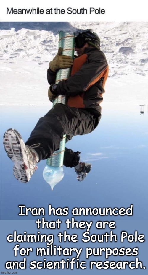 Might even use it to dispose of their nuclear waste... | Iran has announced that they are claiming the South Pole for military purposes and scientific research. | image tagged in meanwhile at the south pole | made w/ Imgflip meme maker