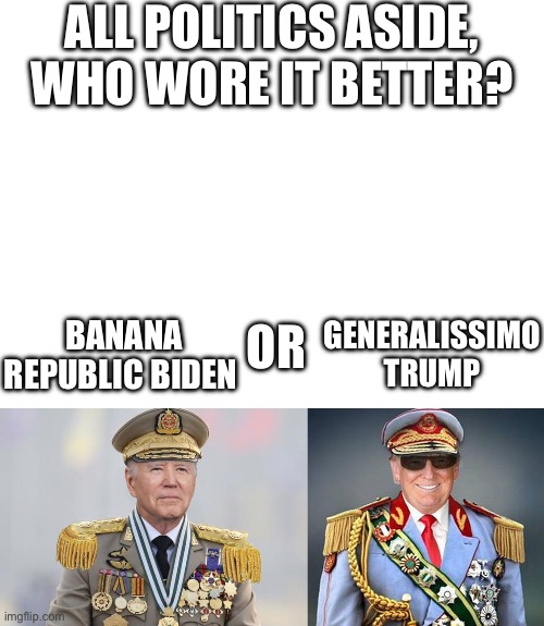 ALL POLITICS ASIDE, WHO WORE IT BETTER? OR; BANANA REPUBLIC BIDEN; GENERALISSIMO TRUMP | image tagged in blank white template,generalissimo joe,you have been eternally cursed for reading the tags,lmao | made w/ Imgflip meme maker