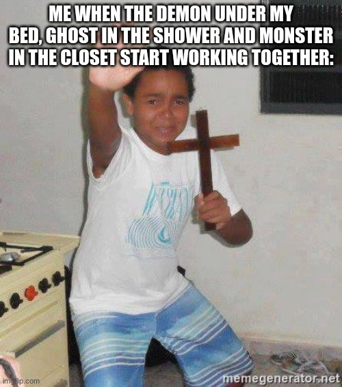 certified meme | ME WHEN THE DEMON UNDER MY BED, GHOST IN THE SHOWER AND MONSTER IN THE CLOSET START WORKING TOGETHER: | image tagged in scared kid holding a cross,memes | made w/ Imgflip meme maker