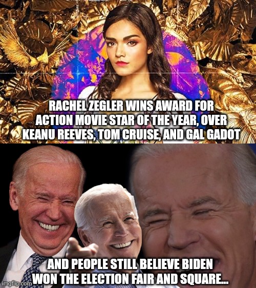 More rigging than a pirate ship | RACHEL ZEGLER WINS AWARD FOR ACTION MOVIE STAR OF THE YEAR, OVER KEANU REEVES, TOM CRUISE, AND GAL GADOT; AND PEOPLE STILL BELIEVE BIDEN WON THE ELECTION FAIR AND SQUARE... | image tagged in joe biden laughing,rachel zegler,memes,politics,rigged | made w/ Imgflip meme maker