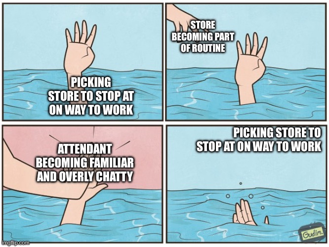 High five drown | STORE BECOMING PART OF ROUTINE; PICKING STORE TO STOP AT ON WAY TO WORK; PICKING STORE TO STOP AT ON WAY TO WORK; ATTENDANT BECOMING FAMILIAR AND OVERLY CHATTY | image tagged in high five drown | made w/ Imgflip meme maker