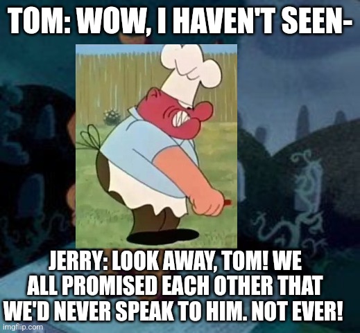 Scrappy Doo | TOM: WOW, I HAVEN'T SEEN-; JERRY: LOOK AWAY, TOM! WE ALL PROMISED EACH OTHER THAT WE'D NEVER SPEAK TO HIM. NOT EVER! | image tagged in scrappy doo | made w/ Imgflip meme maker
