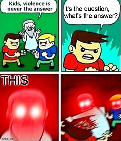 somewhat dark (plz mods this time don't delete it) | It's the question, what's the answer? THIS | image tagged in kids violence is never the answer | made w/ Imgflip meme maker