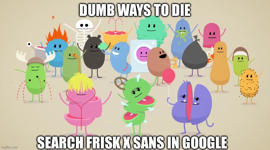 Dumb Ways to Die | DUMB WAYS TO DIE; SEARCH FRISK X SANS IN GOOGLE | image tagged in dumb ways to die | made w/ Imgflip meme maker