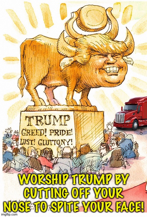 Trump Golden Calf false god | WORSHIP TRUMP BY CUTTING OFF YOUR NOSE TO SPITE YOUR FACE! | image tagged in trump golden calf false god | made w/ Imgflip meme maker