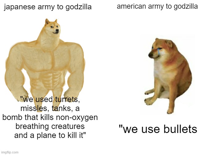 "BULLETS!!" | japanese army to godzilla; american army to godzilla; "we used turrets, missles, tanks, a bomb that kills non-oxygen breathing creatures and a plane to kill it"; "we use bullets | image tagged in memes,buff doge vs cheems | made w/ Imgflip meme maker