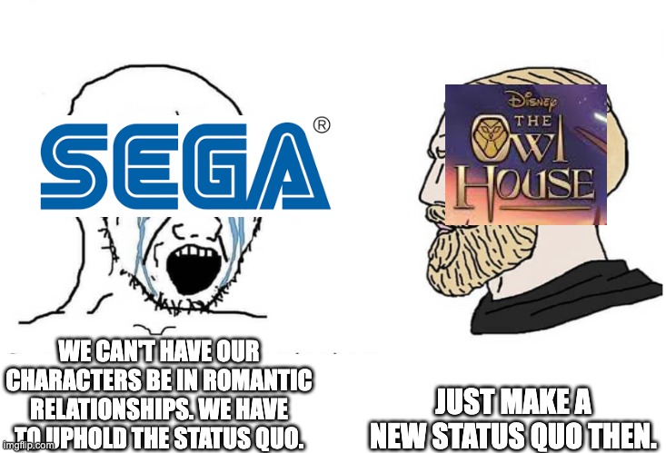 Soyboy Vs Yes Chad | JUST MAKE A NEW STATUS QUO THEN. WE CAN'T HAVE OUR CHARACTERS BE IN ROMANTIC RELATIONSHIPS. WE HAVE TO UPHOLD THE STATUS QUO. | image tagged in soyboy vs yes chad,sega,sonic the hedgehog,the owl house | made w/ Imgflip meme maker