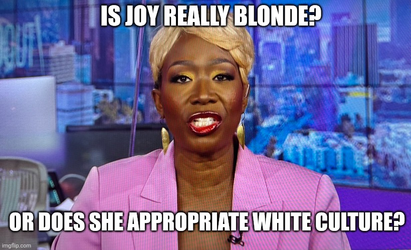 What do you think? | IS JOY REALLY BLONDE? OR DOES SHE APPROPRIATE WHITE CULTURE? | made w/ Imgflip meme maker