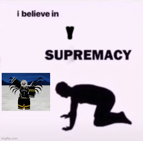 I believe in supremacy | Y | image tagged in i believe in supremacy | made w/ Imgflip meme maker