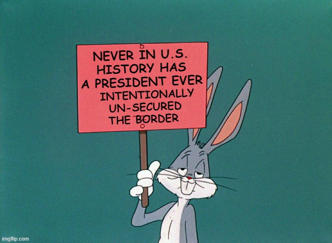 The Border | NEVER IN U.S. HISTORY HAS A PRESIDENT EVER; INTENTIONALLY UN-SECURED THE BORDER | image tagged in bugs bunny holding up a sign | made w/ Imgflip meme maker