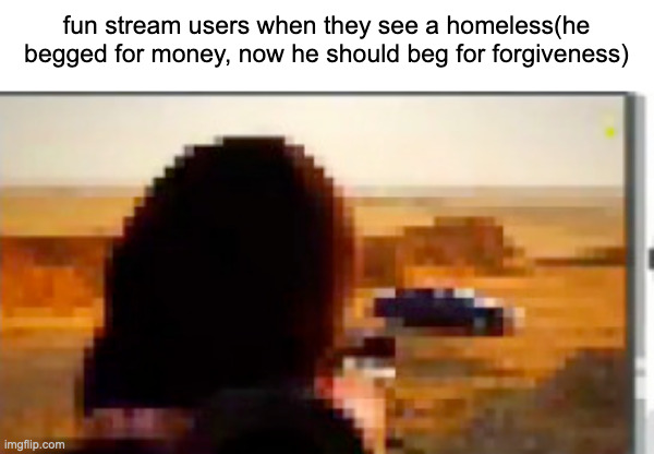 fr | fun stream users when they see a homeless(he begged for money, now he should beg for forgiveness) | made w/ Imgflip meme maker