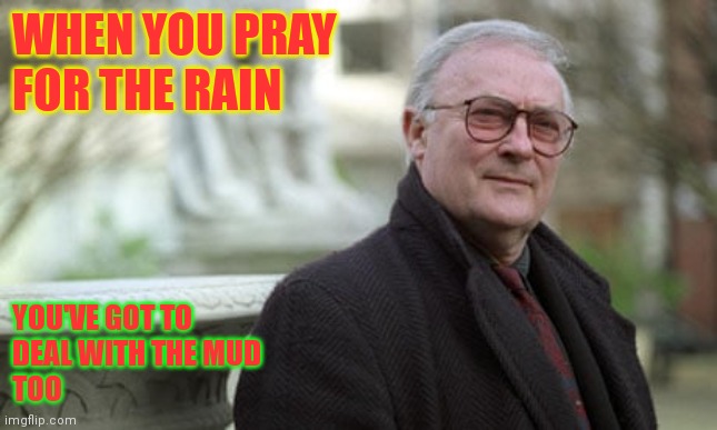 Pray for Rain deal with mud | WHEN YOU PRAY
FOR THE RAIN; YOU'VE GOT TO
DEAL WITH THE MUD
TOO | image tagged in funny memes | made w/ Imgflip meme maker