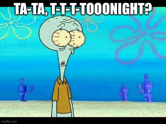 Squidward Face | TA-TA, T-T-T-TOOONIGHT? | image tagged in squidward face | made w/ Imgflip meme maker