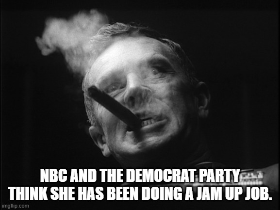 General Ripper (Dr. Strangelove) | NBC AND THE DEMOCRAT PARTY THINK SHE HAS BEEN DOING A JAM UP JOB. | image tagged in general ripper dr strangelove | made w/ Imgflip meme maker