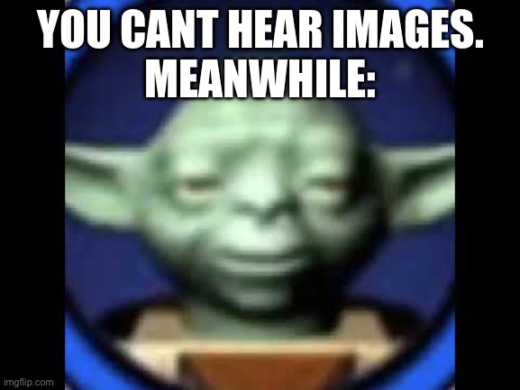 Lego Yoda | YOU CANT HEAR IMAGES.
MEANWHILE: | image tagged in lego yoda | made w/ Imgflip meme maker