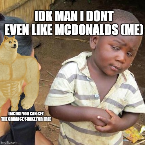 Third World Skeptical Kid | IDK MAN I DONT EVEN LIKE MCDONALDS (ME); (MCDS) YOU CAN GET THE GRIMACE SHAKE FOR FREE | image tagged in memes,third world skeptical kid | made w/ Imgflip meme maker