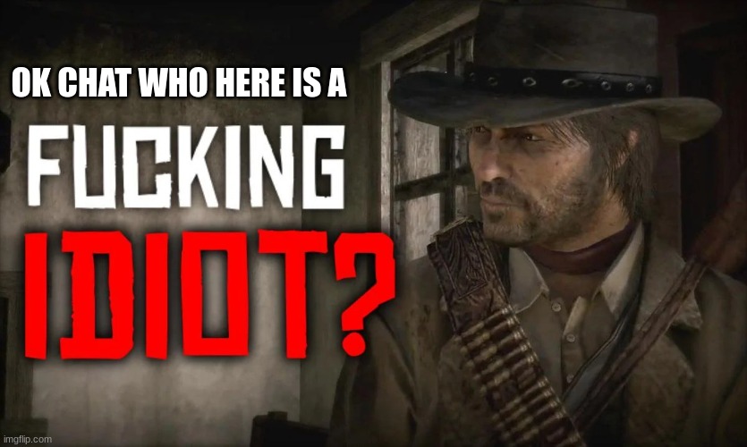 Fucking idiot? | OK CHAT WHO HERE IS A | image tagged in fucking idiot | made w/ Imgflip meme maker